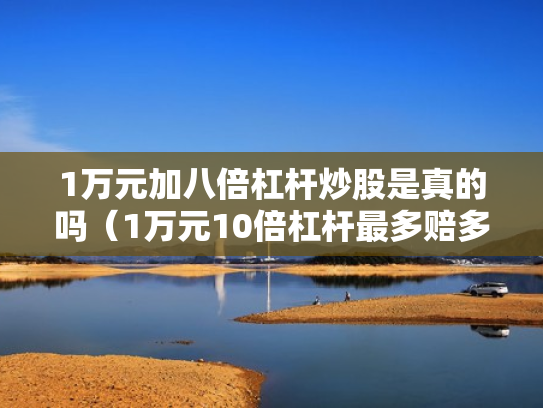 1万元加八倍杠杆炒股是真的吗（1万元10倍杠杆最多赔多少）
