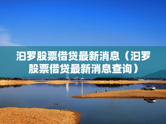 汩罗股票借贷最新消息（汩罗股票借贷最新消息查询）