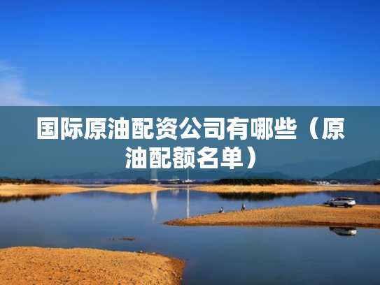 国际原油配资公司有哪些（原油配额名单）