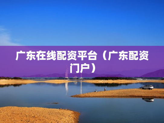 广东在线配资平台（广东配资门户）