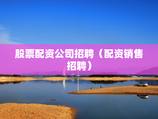 股票配资公司招聘（配资销售招聘）