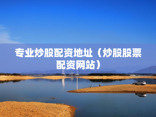专业炒股配资地址（炒股股票配资网站）