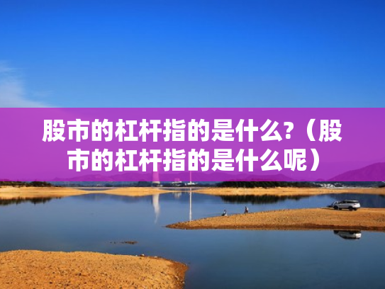 股市的杠杆指的是什么?（股市的杠杆指的是什么呢）