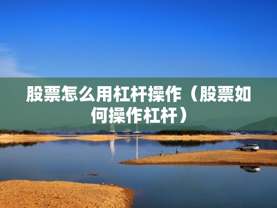 股票怎么用杠杆操作（股票如何操作杠杆）