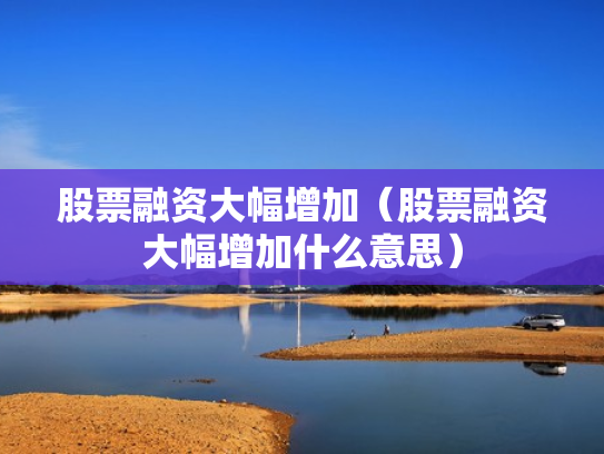 股票融资大幅增加（股票融资大幅增加什么意思）