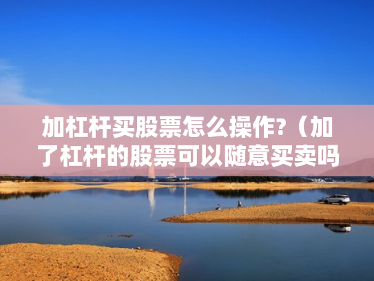 加杠杆买股票怎么操作?（加了杠杆的股票可以随意买卖吗）