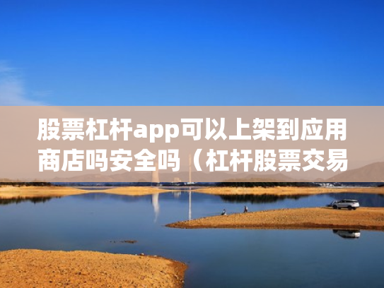 股票杠杆app可以上架到应用商店吗安全吗（杠杆股票交易）