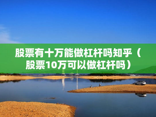 股票有十万能做杠杆吗知乎（股票10万可以做杠杆吗）