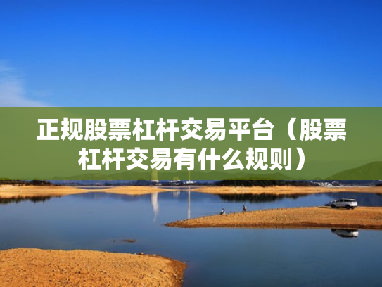 正规股票杠杆交易平台（股票杠杆交易有什么规则）