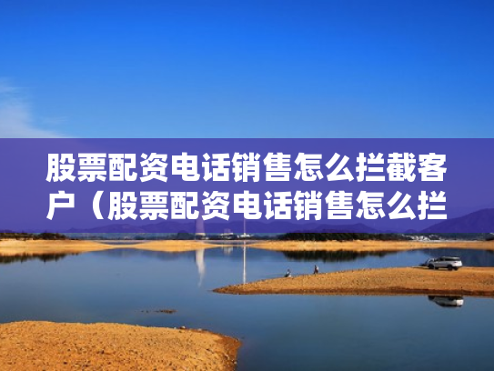 股票配资电话销售怎么拦截客户（股票配资电话销售怎么拦截客户信息）