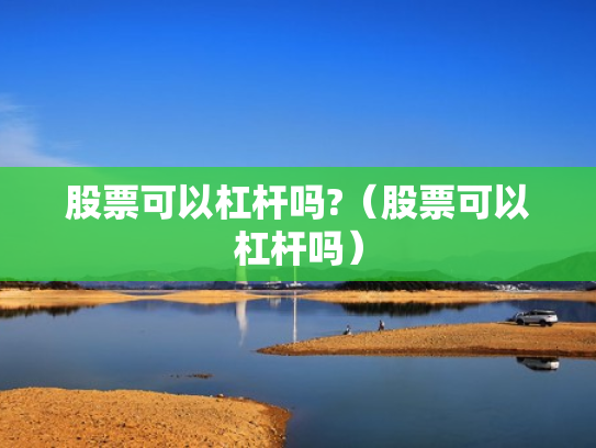 股票可以杠杆吗?（股票可以杠杆吗）