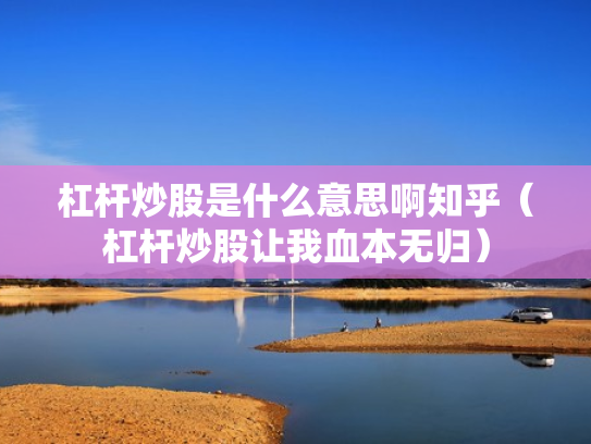 杠杆炒股是什么意思啊知乎（杠杆炒股让我血本无归）