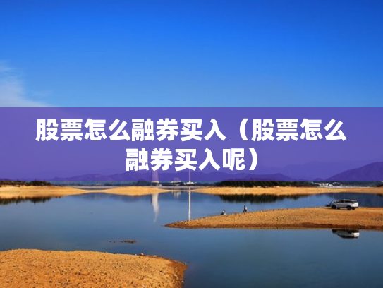 股票怎么融券买入（股票怎么融券买入呢）