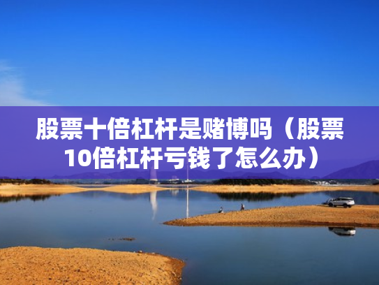 股票十倍杠杆是赌博吗（股票10倍杠杆亏钱了怎么办）
