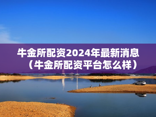 牛金所配资2024年最新消息（牛金所配资平台怎么样）
