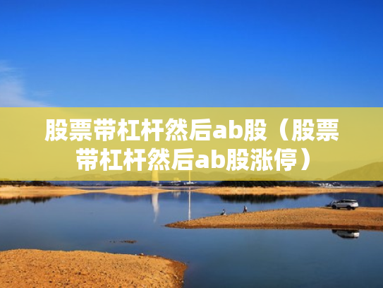 股票带杠杆然后ab股（股票带杠杆然后ab股涨停）