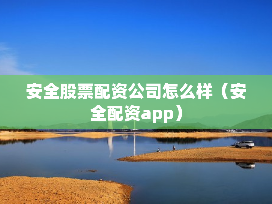 安全股票配资公司怎么样（安全配资app）