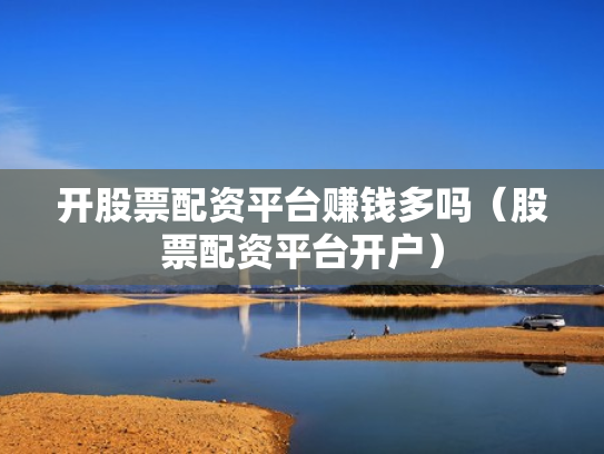 开股票配资平台赚钱多吗（股票配资平台开户）