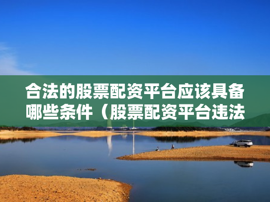 合法的股票配资平台应该具备哪些条件（股票配资平台违法吗）