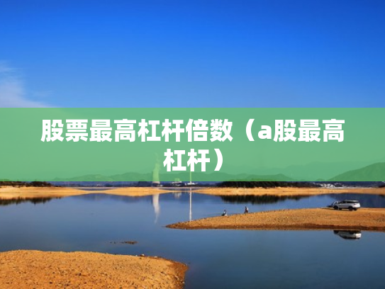股票最高杠杆倍数（a股最高杠杆）