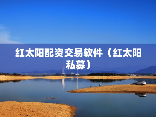 红太阳配资交易软件（红太阳私募）