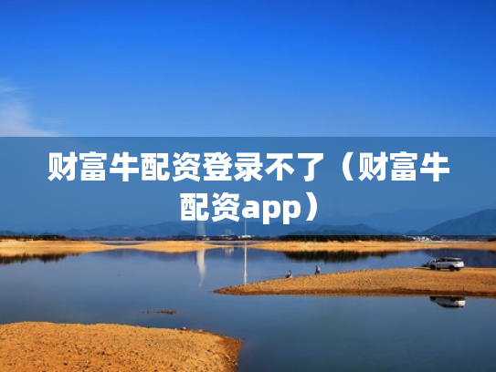 财富牛配资登录不了（财富牛配资app）