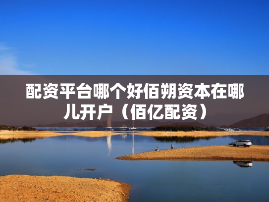 配资平台哪个好佰朔资本在哪儿开户（佰亿配资）