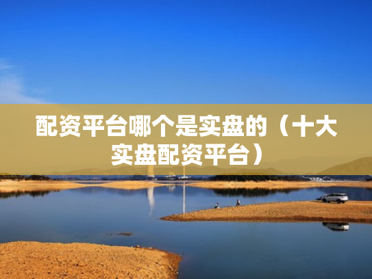 配资平台哪个是实盘的（十大实盘配资平台）