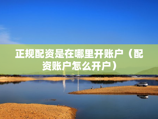 正规配资是在哪里开账户（配资账户怎么开户）