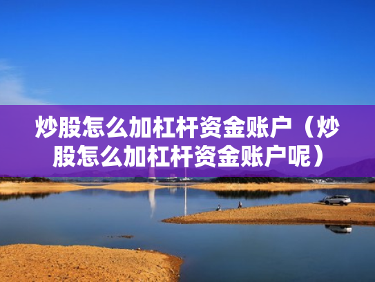 炒股怎么加杠杆资金账户（炒股怎么加杠杆资金账户呢）