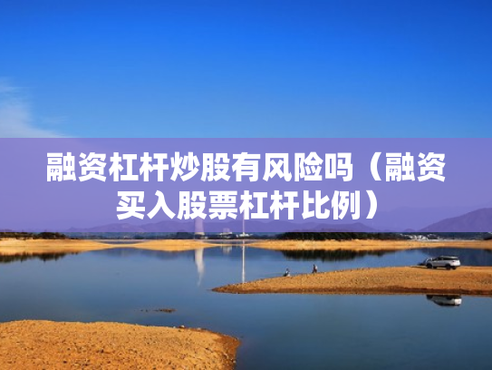 融资杠杆炒股有风险吗（融资买入股票杠杆比例）