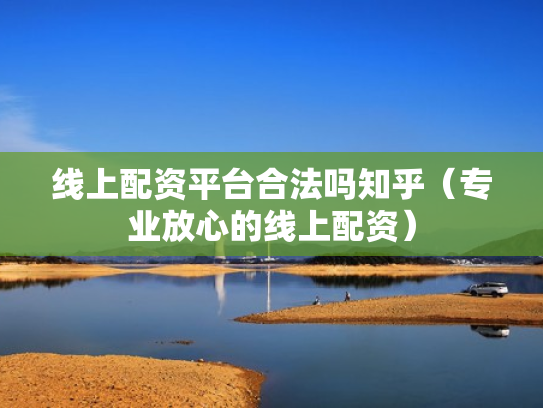 线上配资平台合法吗知乎（专业放心的线上配资）