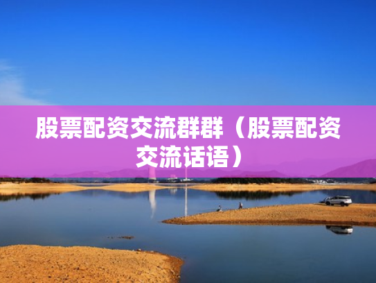 股票配资交流群群（股票配资交流话语）