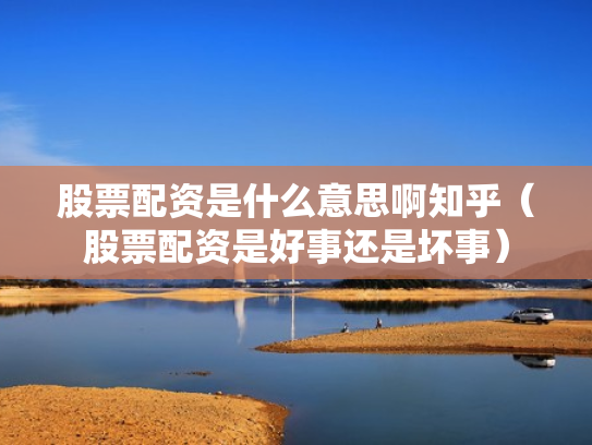股票配资是什么意思啊知乎（股票配资是好事还是坏事）