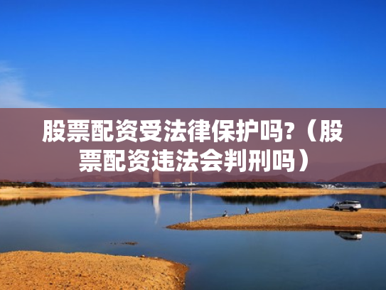 股票配资受法律保护吗?（股票配资违法会判刑吗）