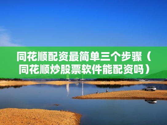 同花顺配资最简单三个步骤（同花顺炒股票软件能配资吗）