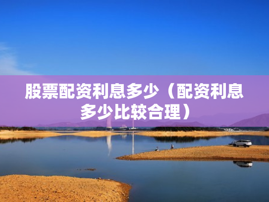 股票配资利息多少（配资利息多少比较合理）