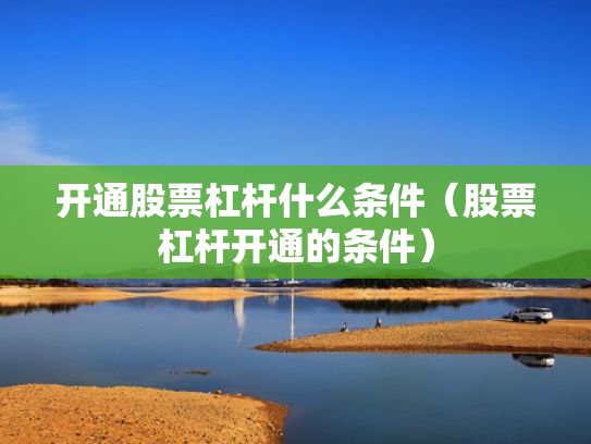 开通股票杠杆什么条件（股票杠杆开通的条件）