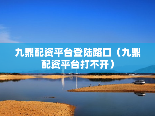 九鼎配资平台登陆路口（九鼎配资平台打不开）