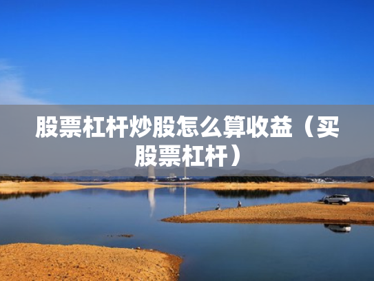 股票杠杆炒股怎么算收益（买股票杠杆）