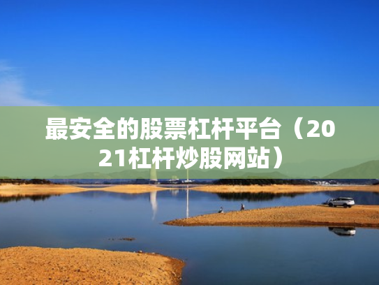 最安全的股票杠杆平台（2021杠杆炒股网站）
