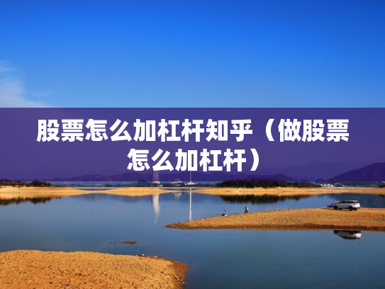 股票怎么加杠杆知乎（做股票怎么加杠杆）