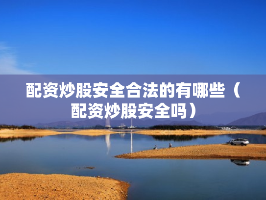 配资炒股安全合法的有哪些（配资炒股安全吗）
