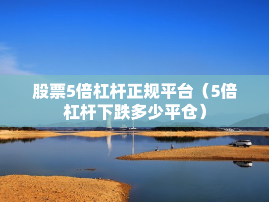 股票5倍杠杆正规平台（5倍杠杆下跌多少平仓）
