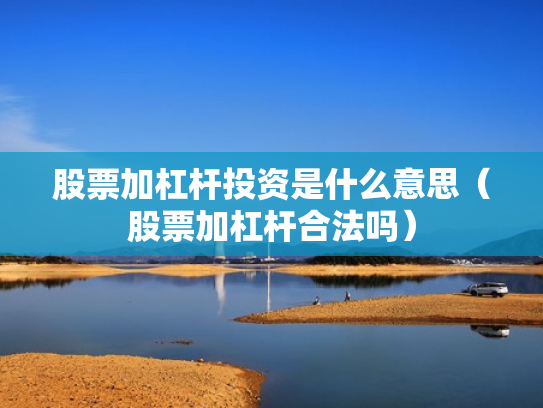 股票加杠杆投资是什么意思（股票加杠杆合法吗）