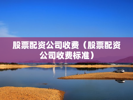 股票配资公司收费（股票配资公司收费标准）