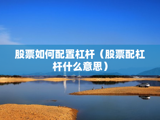 股票如何配置杠杆（股票配杠杆什么意思）