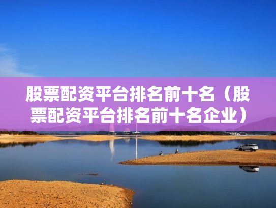 股票配资平台排名前十名（股票配资平台排名前十名企业）