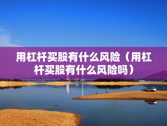 用杠杆买股有什么风险（用杠杆买股有什么风险吗）
