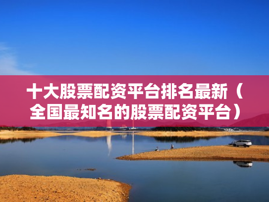十大股票配资平台排名最新（全国最知名的股票配资平台）